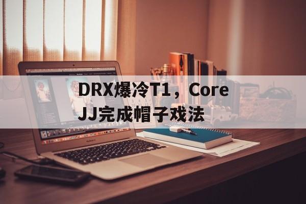 包含DRX爆冷T1，CoreJJ完成帽子戏法的词条