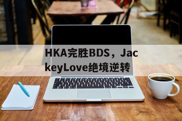 HKA完胜BDS，JackeyLove绝境逆转的简单介绍