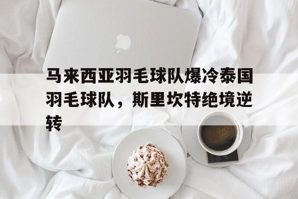 关于马来西亚羽毛球队爆冷泰国羽毛球队，斯里坎特绝境逆转的信息