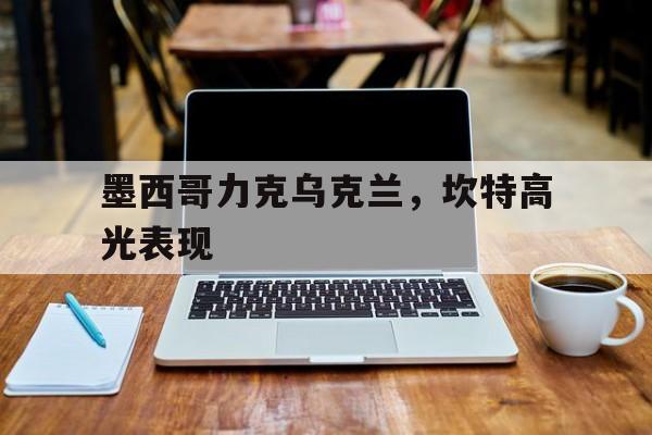 关于墨西哥力克乌克兰，坎特高光表现的信息